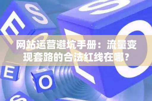 网站运营避坑手册：流量变现套路的合法红线在哪？
