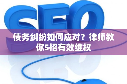 债务纠纷如何应对？律师教你5招有效维权