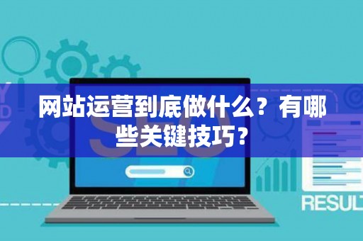 网站运营到底做什么？有哪些关键技巧？