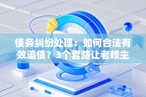债务纠纷处理：如何合法有效追债？3个套路让老赖主动还钱！
