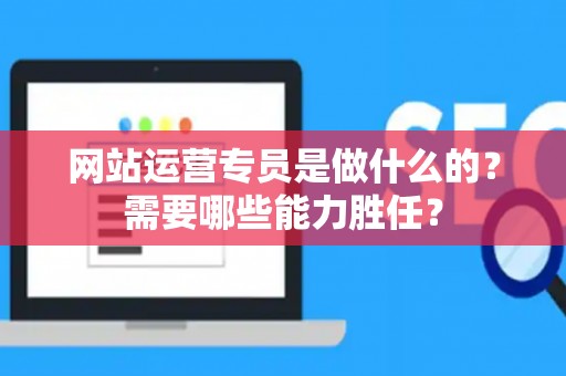 网站运营专员是做什么的？需要哪些能力胜任？