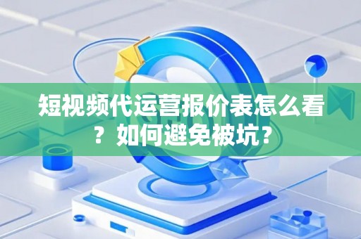 短视频代运营报价表怎么看？如何避免被坑？