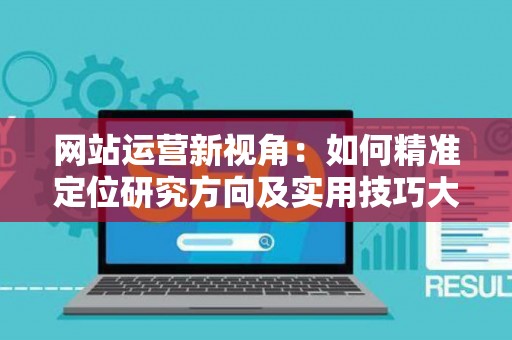 网站运营新视角：如何精准定位研究方向及实用技巧大放送