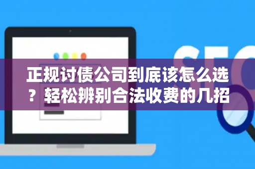正规讨债公司到底该怎么选？轻松辨别合法收费的几招