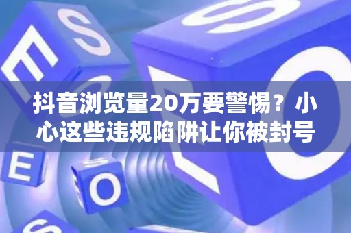 抖音浏览量20万要警惕？小心这些违规陷阱让你被封号