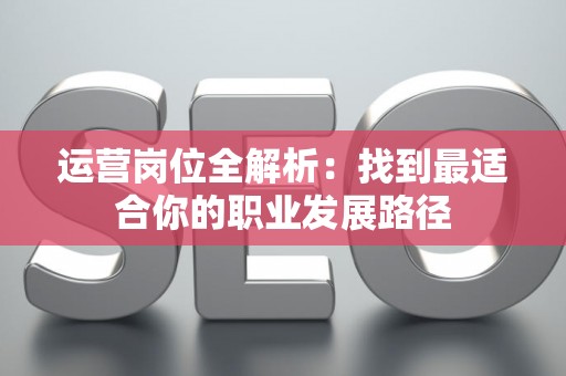 运营岗位全解析:找到最适合你的职业发展路径 运营岗位全解析:找到最适合你的职业发展路径